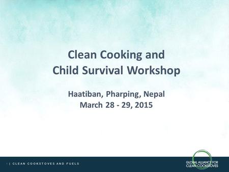 1 | CLEAN COOKSTOVES AND FUELS Clean Cooking and Child Survival Workshop Haatiban, Pharping, Nepal March 28 - 29, 2015.