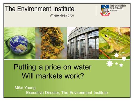 The Environment Institute Where ideas grow Putting a price on water Will markets work? Mike Young Executive Director, The Environment Institute.