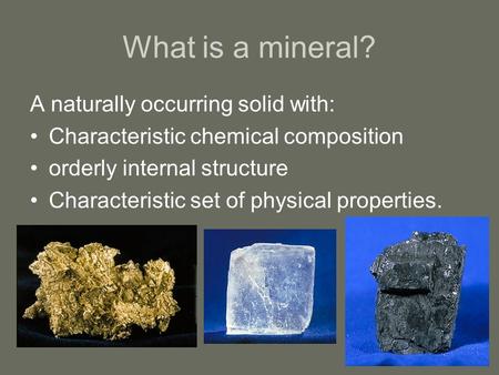 What is a mineral? A naturally occurring solid with: Characteristic chemical composition orderly internal structure Characteristic set of physical properties.