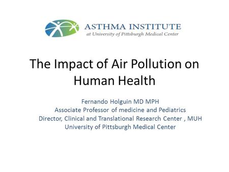 The Impact of Air Pollution on Human Health Fernando Holguin MD MPH Associate Professor of medicine and Pediatrics Director, Clinical and Translational.