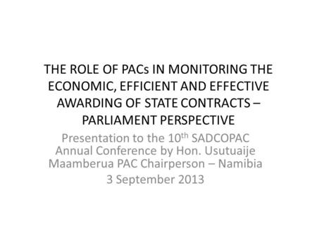 THE ROLE OF PACs IN MONITORING THE ECONOMIC, EFFICIENT AND EFFECTIVE AWARDING OF STATE CONTRACTS – PARLIAMENT PERSPECTIVE Presentation to the 10 th SADCOPAC.
