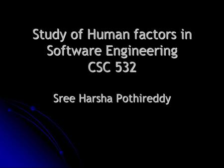 Study of Human factors in Software Engineering CSC 532 Sree Harsha Pothireddy.