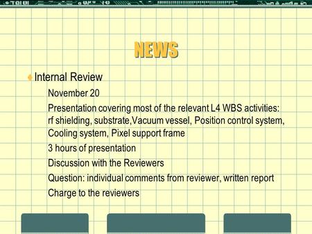NEWS  Internal Review  November 20  Presentation covering most of the relevant L4 WBS activities: rf shielding, substrate,Vacuum vessel, Position control.