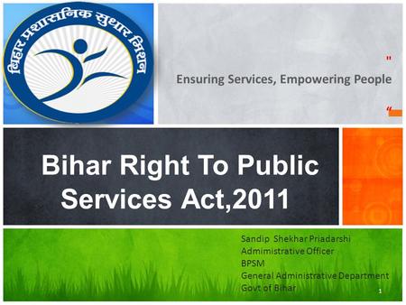  Ensuring Services, Empowering People “ Bihar Right To Public Services Act,2011 1 Sandip Shekhar Priadarshi Admimistrative Officer BPSM General Administrative.