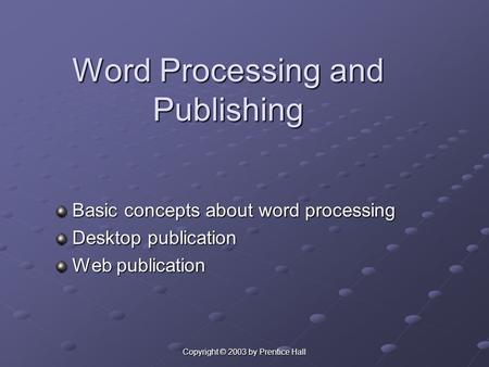 Copyright © 2003 by Prentice Hall Word Processing and Publishing Basic concepts about word processing Basic concepts about word processing Desktop publication.