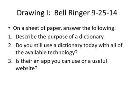 Drawing I: Bell Ringer 9-25-14 On a sheet of paper, answer the following: 1.Describe the purpose of a dictionary. 2.Do you still use a dictionary today.