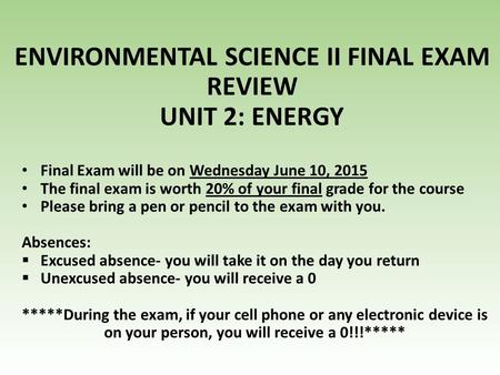 ENVIRONMENTAL SCIENCE II FINAL EXAM REVIEW UNIT 2: ENERGY Final Exam will be on Wednesday June 10, 2015 The final exam is worth 20% of your final grade.