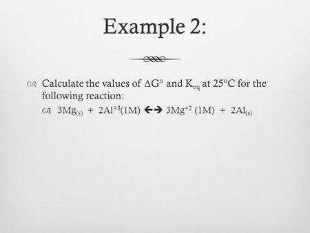 Example 2:Example 2:  Calculate the values of Δ G° and K eq at 25°C for the following reaction:  3Mg (s) + 2Al +3 (1M)  3Mg +2 (1M) + 2Al (s)