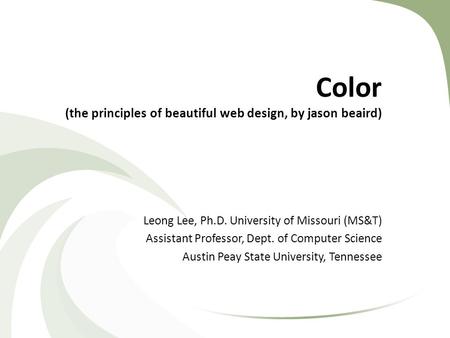 Color (the principles of beautiful web design, by jason beaird) Leong Lee, Ph.D. University of Missouri (MS&T) Assistant Professor, Dept. of Computer Science.
