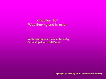 Chapter 16: Weathering and Erosion Copyright © 2007 by W. H. Freeman & Company With adaptaions from lectures by Peter Copeland Bill Dupré.