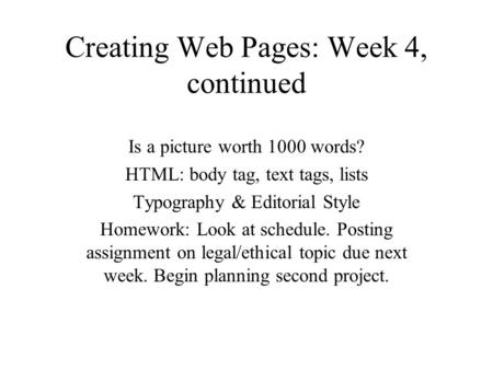 Creating Web Pages: Week 4, continued Is a picture worth 1000 words? HTML: body tag, text tags, lists Typography & Editorial Style Homework: Look at schedule.