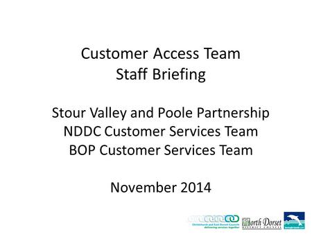 Customer Access Team Staff Briefing Stour Valley and Poole Partnership NDDC Customer Services Team BOP Customer Services Team November 2014.