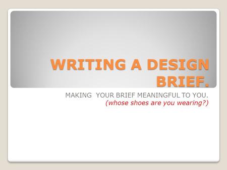 WRITING A DESIGN BRIEF. MAKING YOUR BRIEF MEANINGFUL TO YOU. (whose shoes are you wearing?)