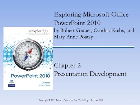 1Copyright © 2011 Pearson Education, Inc. Publishing as Prentice Hall. Exploring Microsoft Office PowerPoint 2010 by Robert Grauer, Cynthia Krebs, and.