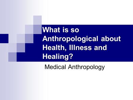 What is so Anthropological about Health, Illness and Healing? Medical Anthropology.