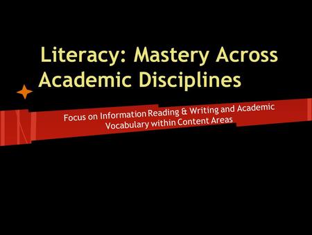 Literacy: Mastery Across Academic Disciplines Focus on Information Reading & Writing and Academic Vocabulary within Content Areas.