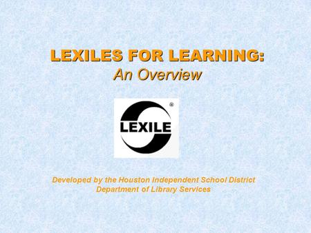 LEXILES FOR LEARNING: An Overview Developed by the Houston Independent School District Department of Library Services.
