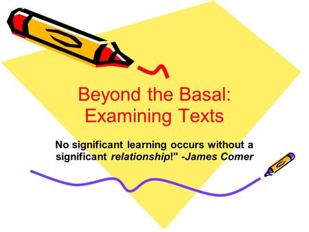 Beyond the Basal: Examining Texts No significant learning occurs without a significant relationship! -James Comer.
