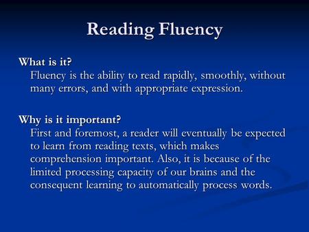 Reading Fluency What is it? Fluency is the ability to read rapidly, smoothly, without many errors, and with appropriate expression. Why is it important?