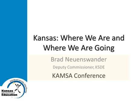Kansas: Where We Are and Where We Are Going Brad Neuenswander Deputy Commissioner, KSDE KAMSA Conference.