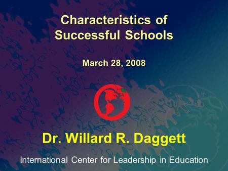 International Center for Leadership in Education Dr. Willard R. Daggett Characteristics of Successful Schools March 28, 2008.