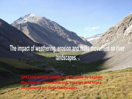 SPECIFICATION TARGET: to be able to explain the impact of weathering, erosion and mass movement on river landscapes.