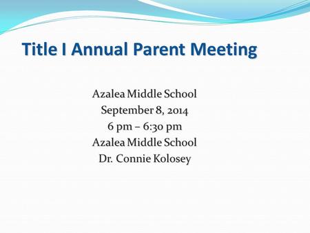 Title I Annual Parent Meeting Azalea Middle School September 8, 2014 6 pm – 6:30 pm Azalea Middle School Dr. Connie Kolosey.