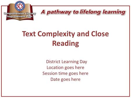 Text Complexity and Close Reading District Learning Day Location goes here Session time goes here Date goes here.