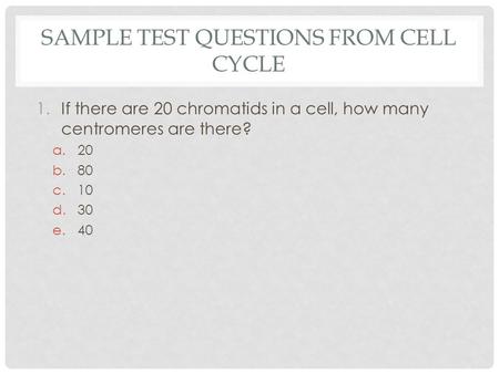 SAMPLE TEST QUESTIONS FROM CELL CYCLE 1.If there are 20 chromatids in a cell, how many centromeres are there? a.20 b.80 c.10 d.30 e.40.