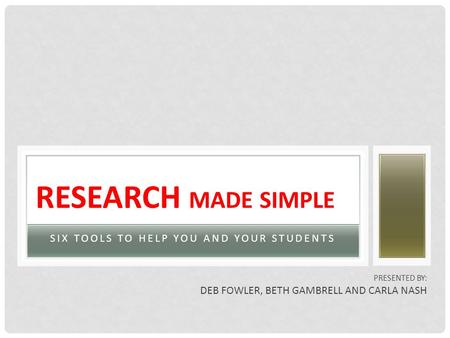 SIX TOOLS TO HELP YOU AND YOUR STUDENTS RESEARCH MADE SIMPLE PRESENTED BY: DEB FOWLER, BETH GAMBRELL AND CARLA NASH.
