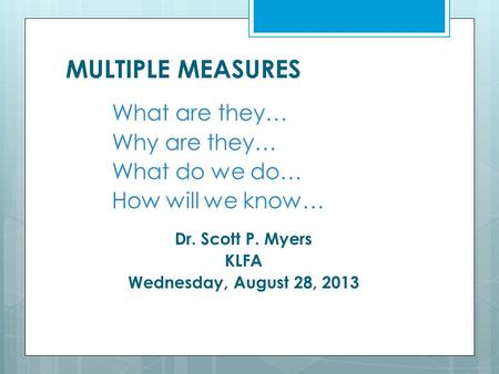MULTIPLE MEASURES What are they… Why are they… What do we do… How will we know… Dr. Scott P. Myers KLFA Wednesday, August 28, 2013.