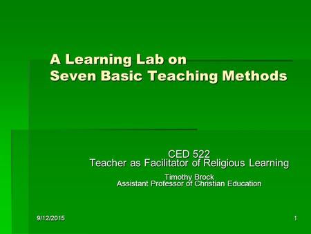 9/12/20151 A Learning Lab on Seven Basic Teaching Methods CED 522 Teacher as Facilitator of Religious Learning Timothy Brock Assistant Professor of Christian.