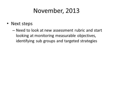 November, 2013 Next steps – Need to look at new assessment rubric and start looking at monitoring measurable objectives, identifying sub groups and targeted.