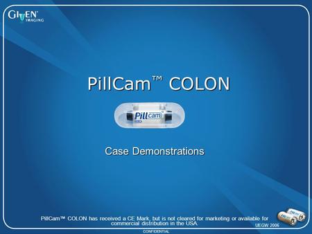 CONFIDENTIAL PillCam ™ COLON PillCam™ COLON has received a CE Mark, but is not cleared for marketing or available for commercial distribution in the USA.