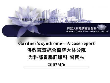 Gardner’s syndrome – A case report 佛教慈濟綜合醫院大林分院 內科部胃腸肝膽科 曾國枝 2002/4/6.