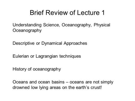 Brief Review of Lecture 1 Understanding Science, Oceanography, Physical Oceanography Descriptive or Dynamical Approaches Eulerian or Lagrangian techniques.