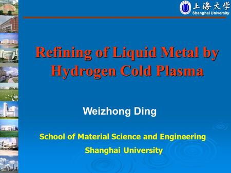 Refining of Liquid Metal by Hydrogen Cold Plasma Shanghai University Weizhong Ding School of Material Science and Engineering Shanghai University.