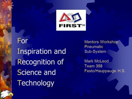 Mentors Workshop Pneumatic Sub-System Mark McLeod Team 358 Festo/Hauppauge H.S. F For I Inspiration and R Recognition of S Science and T Technology.