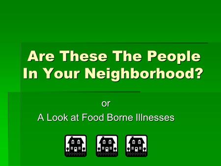 Are These The People In Your Neighborhood? Are These The People In Your Neighborhood? or A Look at Food Borne Illnesses.