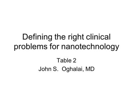 Defining the right clinical problems for nanotechnology Table 2 John S. Oghalai, MD.