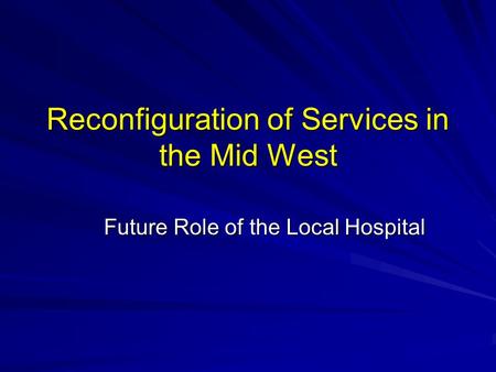 Reconfiguration of Services in the Mid West Future Role of the Local Hospital.