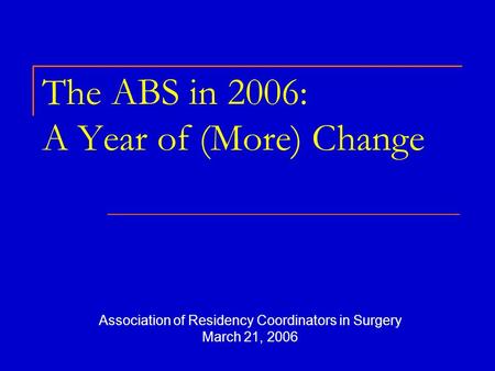 The ABS in 2006: A Year of (More) Change Association of Residency Coordinators in Surgery March 21, 2006.