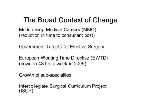 The Broad Context of Change Modernising Medical Careers (MMC) (reduction in time to consultant post) Government Targets for Elective Surgery European Working.
