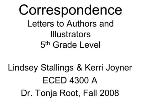 Correspondence Letters to Authors and Illustrators 5 th Grade Level Lindsey Stallings & Kerri Joyner ECED 4300 A Dr. Tonja Root, Fall 2008.