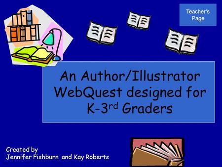 An Author/Illustrator WebQuest designed for K-3 rd Graders Created by Jennifer Fishburn and Kay Roberts Teacher’s Page.