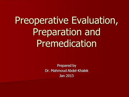 Prepared by Dr. Mahmoud Abdel-Khalek Jan 2015 Preoperative Evaluation, Preparation and Premedication.