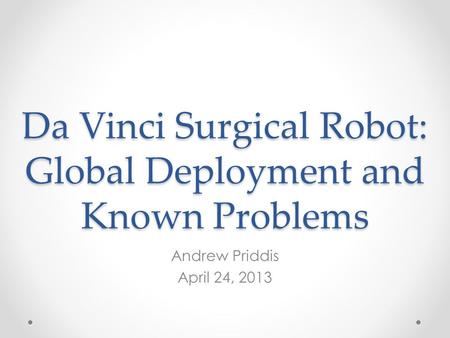 Da Vinci Surgical Robot: Global Deployment and Known Problems Andrew Priddis April 24, 2013.
