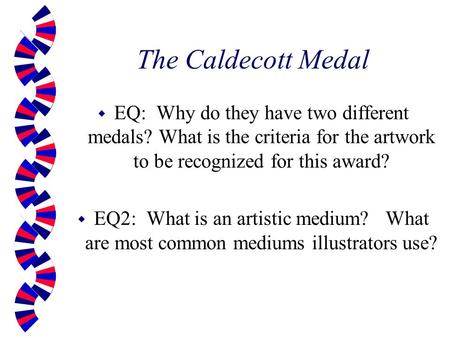 The Caldecott Medal w EQ: Why do they have two different medals? What is the criteria for the artwork to be recognized for this award? w EQ2: What is an.