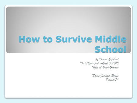 How to Survive Middle School by:Donna Gephart Date/Year pub.:April 3,2010 Type of Book:Fiction Name:Jennifer Reyes Period:7 th.