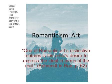 Romanticism: Art “One of Romantic art’s distinctive features is the artist’s desire to express the ideal in terms of the real.” (Behrendt in Roe, p. 62)
